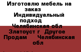 Изготовлю мебель на заказ!!!!!! Индивидуальный подход!!!!!! - Челябинская обл., Златоуст г. Другое » Продам   . Челябинская обл.